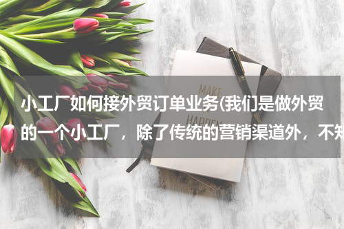 小工厂如何接外贸订单业务(我们是做外贸的一个小工厂，除了传统的营销渠道外，不知道如何去外贸订单，在这里请教大家，谢谢了！！！)