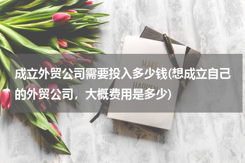 成立外贸公司需要投入多少钱(想成立自己的外贸公司，大概费用是多少)