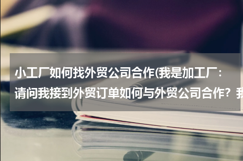 小工厂如何找外贸公司合作(我是加工厂：请问我接到外贸订单如何与外贸公司合作？我没有进出口权。)