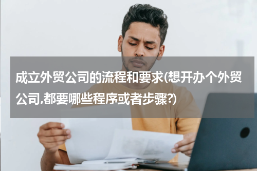成立外贸公司的流程和要求(想开办个外贸公司,都要哪些程序或者步骤?)