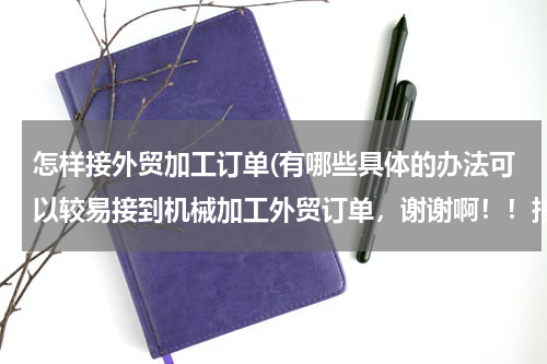 怎样接外贸加工订单(有哪些具体的办法可以较易接到机械加工外贸订单，谢谢啊！！指点下迷津)