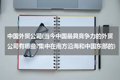 中国外贸公司(当今中国最具竞争力的外贸公司有哪些?集中在南方沿海和中国东部的)