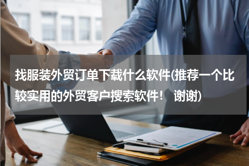 找服装外贸订单下载什么软件(推荐一个比较实用的外贸客户搜索软件！ 谢谢)