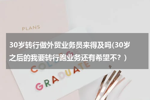 30岁转行做外贸业务员来得及吗(30岁之后的我要转行跑业务还有希望不？)