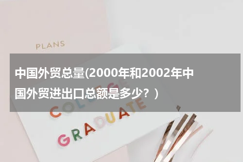 中国外贸总量(2000年和2002年中国外贸进出口总额是多少？)