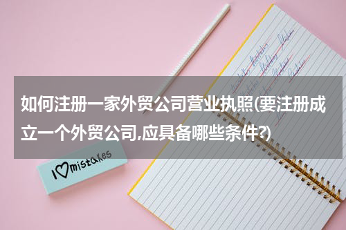 如何注册一家外贸公司营业执照(要注册成立一个外贸公司,应具备哪些条件?)
