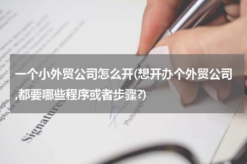 一个小外贸公司怎么开(想开办个外贸公司,都要哪些程序或者步骤?)