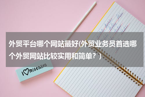 外贸平台哪个网站最好(外贸业务员首选哪个外贸网站比较实用和简单？)