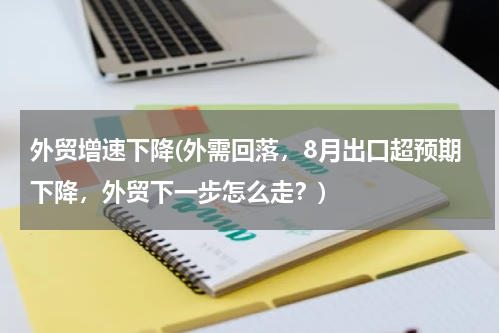 外贸增速下降(外需回落，8月出口超预期下降，外贸下一步怎么走？)