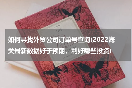 如何寻找外贸公司订单号查询(2022海关最新数据好于预期，利好哪些投资)