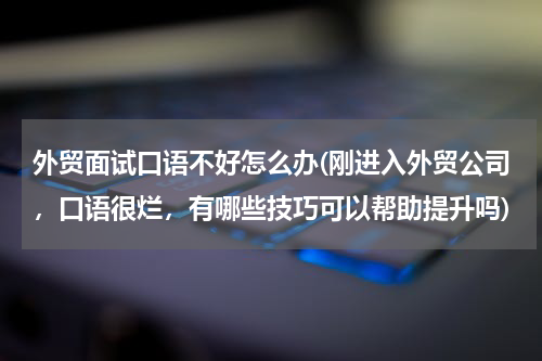 外贸面试口语不好怎么办(刚进入外贸公司，口语很烂，有哪些技巧可以帮助提升吗)