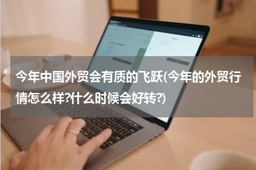 今年中国外贸会有质的飞跃(今年的外贸行情怎么样?什么时候会好转?)