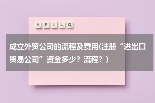 成立外贸公司的流程及费用(注册“进出口贸易公司”资金多少？流程？)