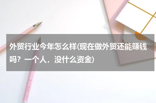 外贸行业今年怎么样(现在做外贸还能赚钱吗？一个人，没什么资金)