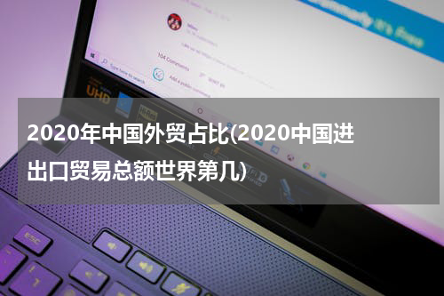 2020年中国外贸占比(2020中国进出口贸易总额世界第几)