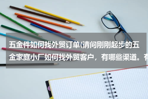 五金件如何找外贸订单(请问刚刚起步的五金家庭小厂如何找外贸客户，有哪些渠道。有什么好客户介绍下呢。谢谢。)