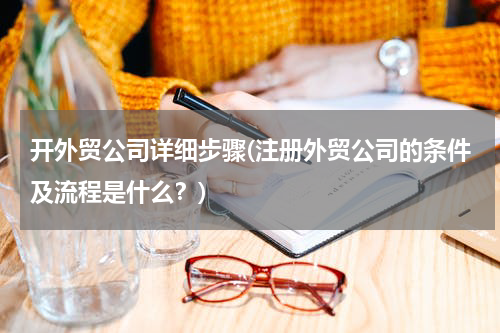 开外贸公司详细步骤(注册外贸公司的条件及流程是什么？)