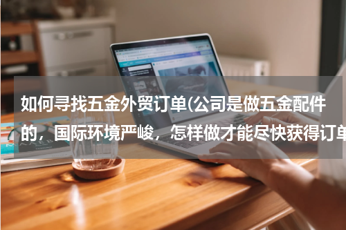 如何寻找五金外贸订单(公司是做五金配件的，国际环境严峻，怎样做才能尽快获得订单，打开海外市场？)