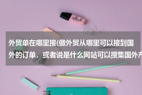 外贸单在哪里接(做外贸从哪里可以接到国外的订单，或者说是什么网站可以搜集国外产品需求信息)
