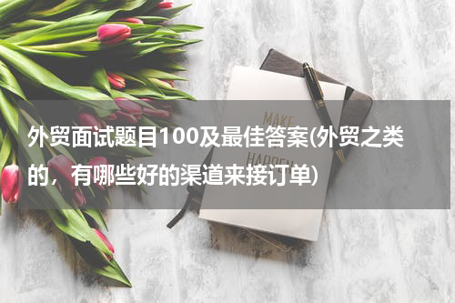 外贸面试题目100及最佳答案(外贸之类的，有哪些好的渠道来接订单)
