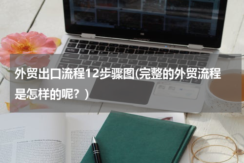 外贸出口流程12步骤图(完整的外贸流程是怎样的呢？)