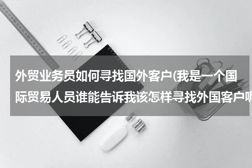 外贸业务员如何寻找国外客户(我是一个国际贸易人员谁能告诉我该怎样寻找外国客户呢,谢谢)