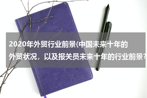 2020年外贸行业前景(中国未来十年的外贸状况，以及报关员未来十年的行业前景？)