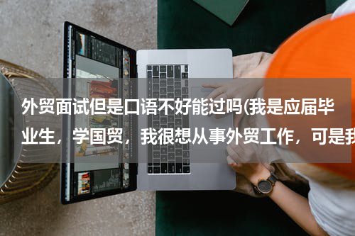 外贸面试但是口语不好能过吗(我是应届毕业生，学国贸，我很想从事外贸工作，可是我英语口语实在不行，不知道面试的时候一定要口语面么)