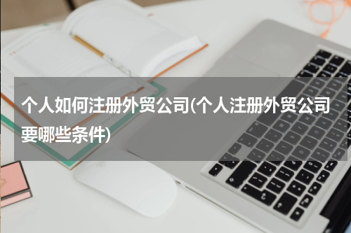 个人如何注册外贸公司(个人注册外贸公司要哪些条件)