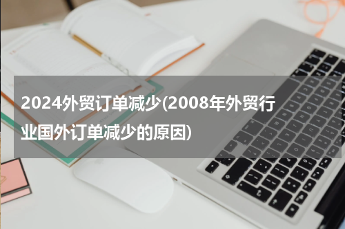 2024外贸订单减少(2008年外贸行业国外订单减少的原因)