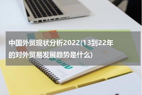 中国外贸现状分析2022(13到22年的对外贸易发展趋势是什么)