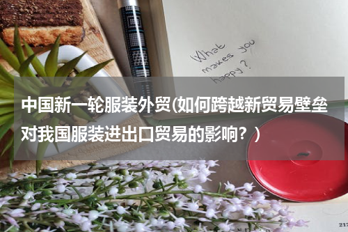 中国新一轮服装外贸(如何跨越新贸易壁垒对我国服装进出口贸易的影响？)