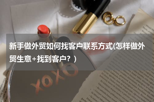 新手做外贸如何找客户联系方式(怎样做外贸生意+找到客户？)