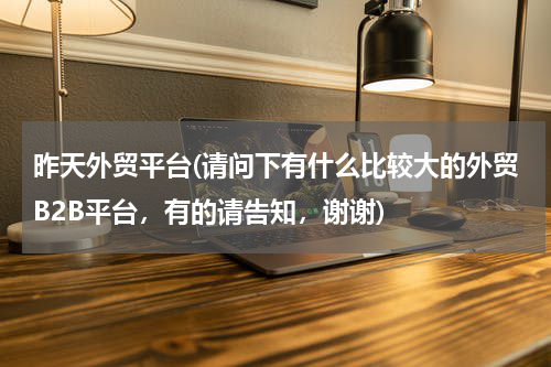 昨天外贸平台(请问下有什么比较大的外贸B2B平台，有的请告知，谢谢)
