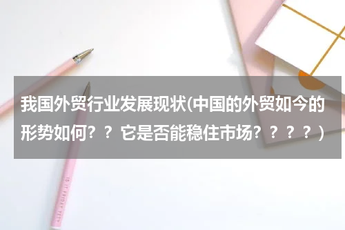 我国外贸行业发展现状(中国的外贸如今的形势如何？？它是否能稳住市场？？？？)