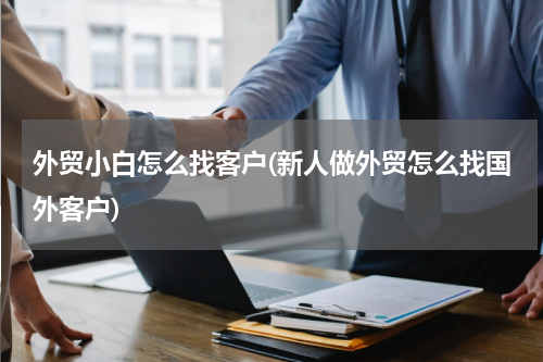 外贸小白怎么找客户(新人做外贸怎么找国外客户)