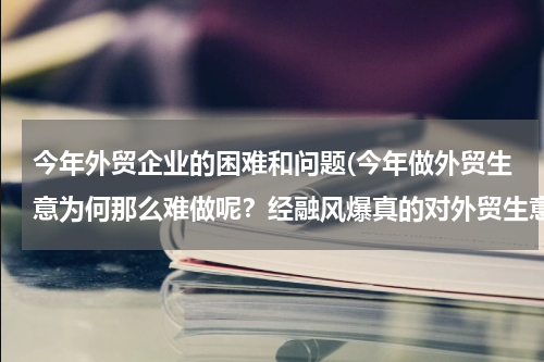 今年外贸企业的困难和问题(今年做外贸生意为何那么难做呢？经融风爆真的对外贸生意影响那么大吗？)