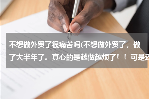 不想做外贸了很痛苦吗(不想做外贸了，做了大半年了。真心的是越做越烦了！！可是还能换其他什么行业呢？大学本科，英语六级~~)