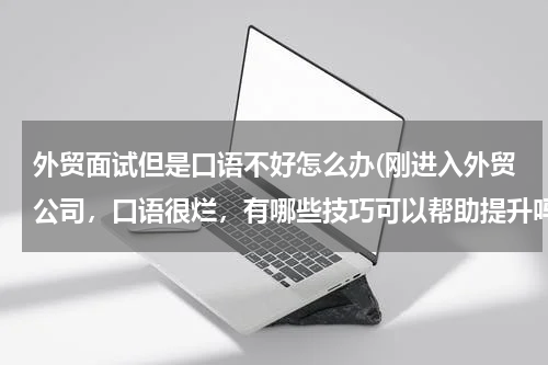 外贸面试但是口语不好怎么办(刚进入外贸公司，口语很烂，有哪些技巧可以帮助提升吗)