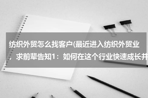纺织外贸怎么找客户(最近进入纺织外贸业，求前辈告知1：如何在这个行业快速成长并拥有自己的客户。2：最近要去工厂（待补充）)