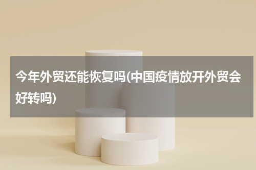 今年外贸还能恢复吗(中国疫情放开外贸会好转吗)