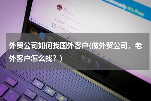 外贸公司如何找国外客户(做外贸公司，老外客户怎么找？)