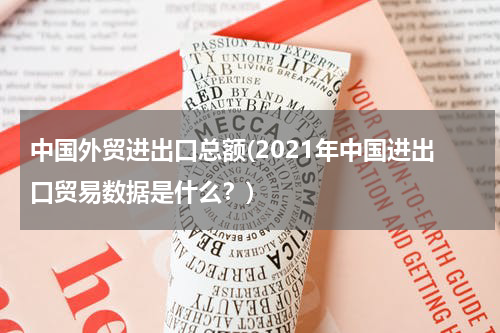中国外贸进出口总额(2021年中国进出口贸易数据是什么？)