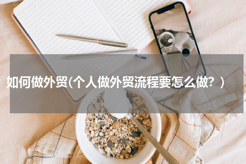 如何做外贸(个人做外贸流程要怎么做？)