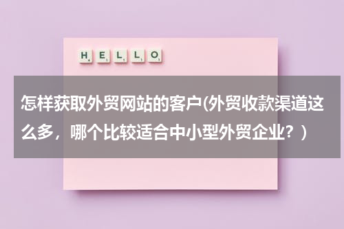 怎样获取外贸网站的客户(外贸收款渠道这么多，哪个比较适合中小型外贸企业？)