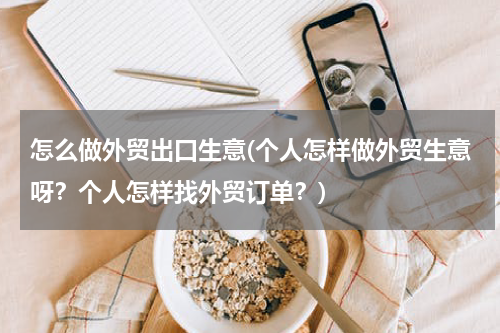 怎么做外贸出口生意(个人怎样做外贸生意呀？个人怎样找外贸订单？)