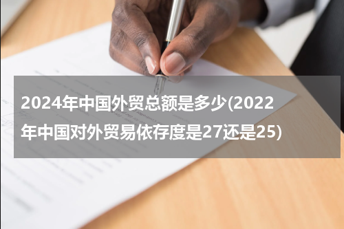 2024年中国外贸总额是多少(2022年中国对外贸易依存度是27还是25)