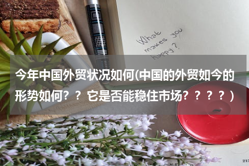 今年中国外贸状况如何(中国的外贸如今的形势如何？？它是否能稳住市场？？？？)