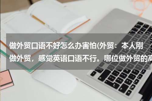 做外贸口语不好怎么办害怕(外贸：本人刚做外贸，感觉英语口语不行。哪位做外贸的高人指点一下如何在工作的同时弥补英语口语？)