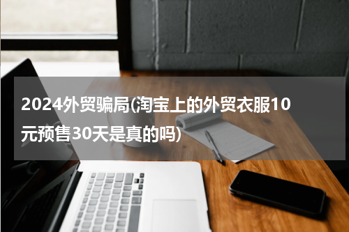 2024外贸骗局(淘宝上的外贸衣服10元预售30天是真的吗)